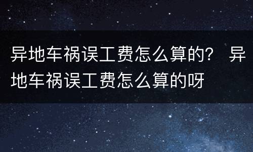 异地车祸误工费怎么算的？ 异地车祸误工费怎么算的呀