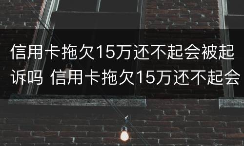 信用卡拖欠15万还不起会被起诉吗 信用卡拖欠15万还不起会被起诉吗为什么