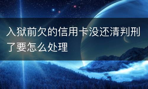 入狱前欠的信用卡没还清判刑了要怎么处理