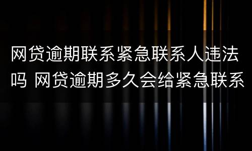 网贷逾期联系紧急联系人违法吗 网贷逾期多久会给紧急联系人打电话