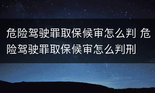 危险驾驶罪取保候审怎么判 危险驾驶罪取保候审怎么判刑