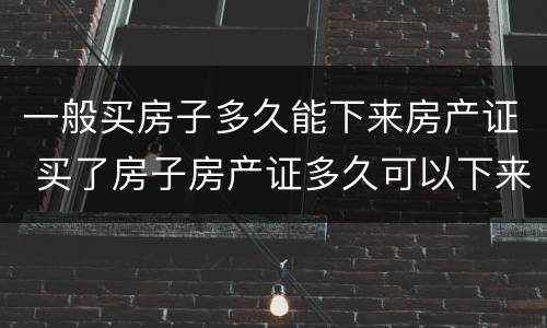 一般买房子多久能下来房产证 买了房子房产证多久可以下来