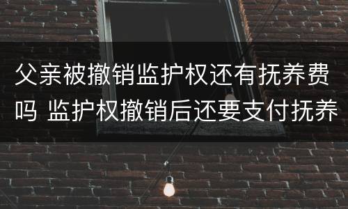 父亲被撤销监护权还有抚养费吗 监护权撤销后还要支付抚养费