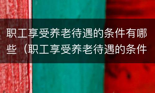 职工享受养老待遇的条件有哪些（职工享受养老待遇的条件有哪些内容）