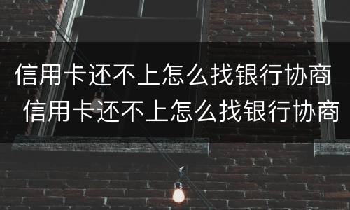 信用卡还不上怎么找银行协商 信用卡还不上怎么找银行协商解决