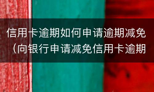 信用卡逾期如何申请逾期减免（向银行申请减免信用卡逾期利息怎么申请）