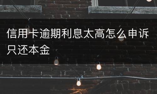 信用卡逾期利息太高怎么申诉只还本金