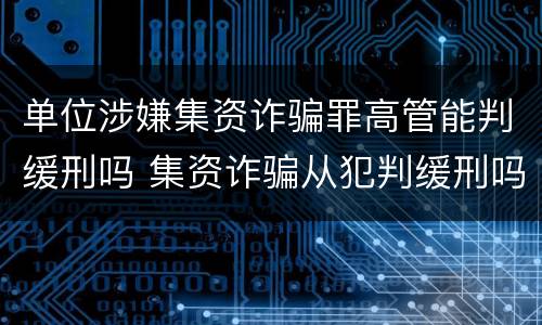 单位涉嫌集资诈骗罪高管能判缓刑吗 集资诈骗从犯判缓刑吗