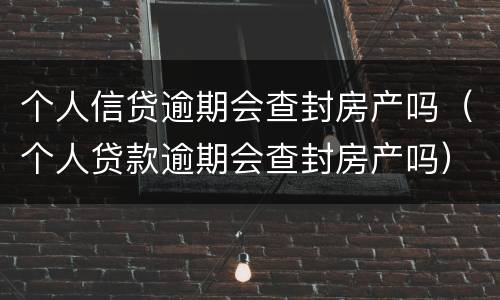 个人信贷逾期会查封房产吗（个人贷款逾期会查封房产吗）