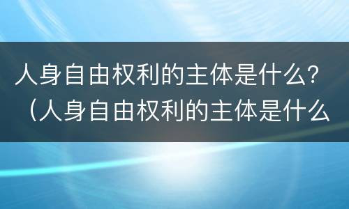 人身自由权利的主体是什么？（人身自由权利的主体是什么意思）