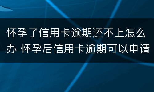 怀孕了信用卡逾期还不上怎么办 怀孕后信用卡逾期可以申请延后还款吗
