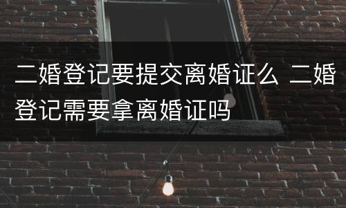 二婚登记要提交离婚证么 二婚登记需要拿离婚证吗