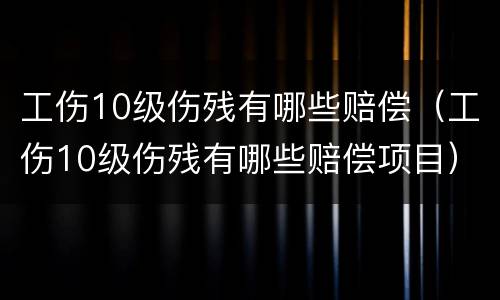 工伤10级伤残有哪些赔偿（工伤10级伤残有哪些赔偿项目）