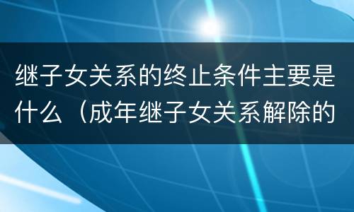 继子女关系的终止条件主要是什么（成年继子女关系解除的条件）