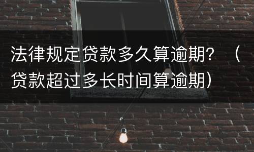法律规定贷款多久算逾期？（贷款超过多长时间算逾期）