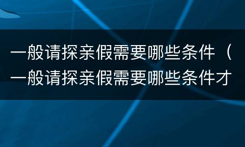 一般请探亲假需要哪些条件（一般请探亲假需要哪些条件才能请）