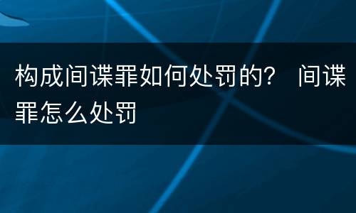 构成间谍罪如何处罚的？ 间谍罪怎么处罚
