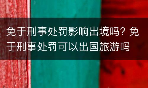 免于刑事处罚影响出境吗? 免于刑事处罚可以出国旅游吗