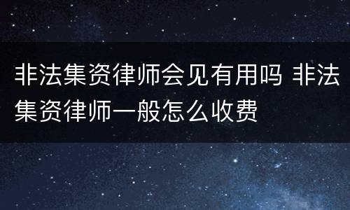 非法集资律师会见有用吗 非法集资律师一般怎么收费