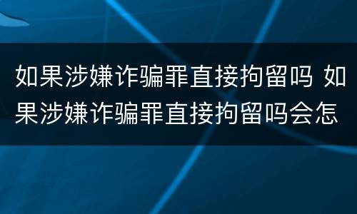 如果涉嫌诈骗罪直接拘留吗 如果涉嫌诈骗罪直接拘留吗会怎么样