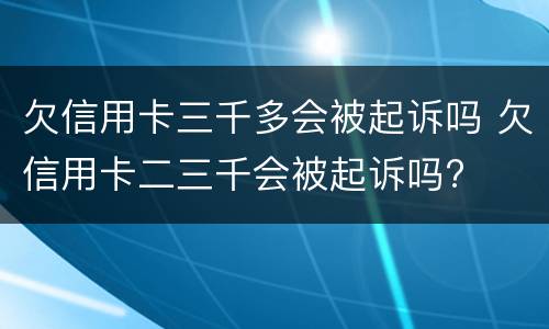 欠信用卡三千多会被起诉吗 欠信用卡二三千会被起诉吗?