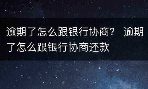 逾期了怎么跟银行协商？ 逾期了怎么跟银行协商还款