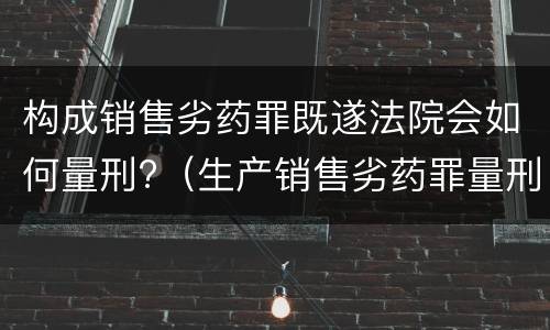 构成销售劣药罪既遂法院会如何量刑?（生产销售劣药罪量刑标准）
