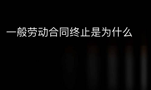 一般劳动合同终止是为什么