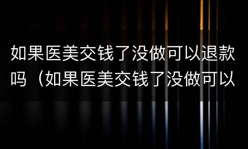 如果医美交钱了没做可以退款吗（如果医美交钱了没做可以退款吗）
