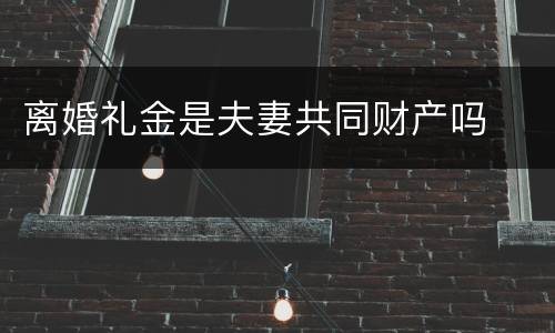 离婚礼金是夫妻共同财产吗