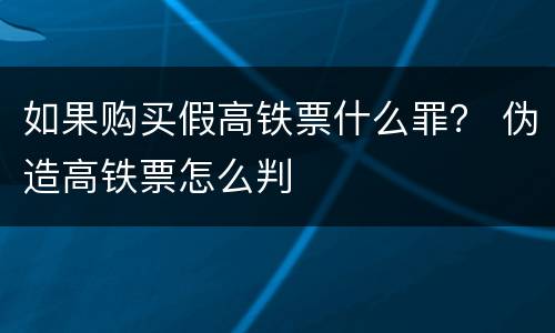 如果购买假高铁票什么罪？ 伪造高铁票怎么判