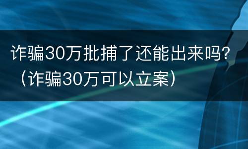 诈骗30万批捕了还能出来吗？（诈骗30万可以立案）