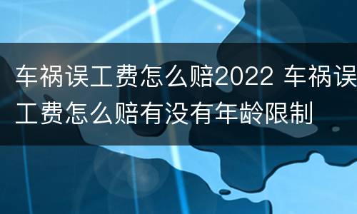 车祸误工费怎么赔2022 车祸误工费怎么赔有没有年龄限制