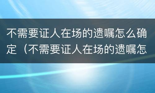 不需要证人在场的遗嘱怎么确定（不需要证人在场的遗嘱怎么确定有效）