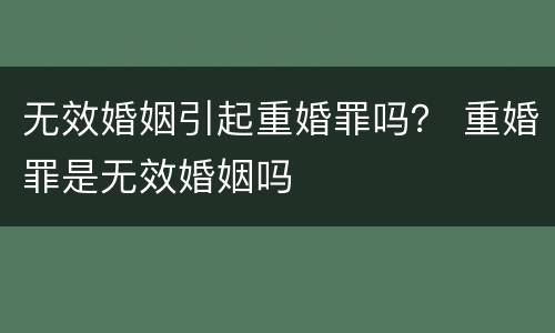 无效婚姻引起重婚罪吗？ 重婚罪是无效婚姻吗