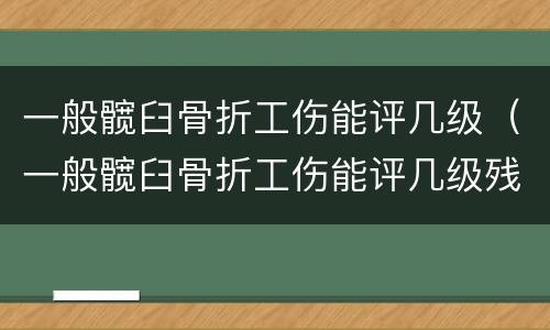 一般髋臼骨折工伤能评几级（一般髋臼骨折工伤能评几级残疾）