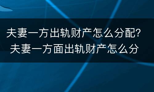 夫妻一方出轨财产怎么分配？ 夫妻一方面出轨财产怎么分