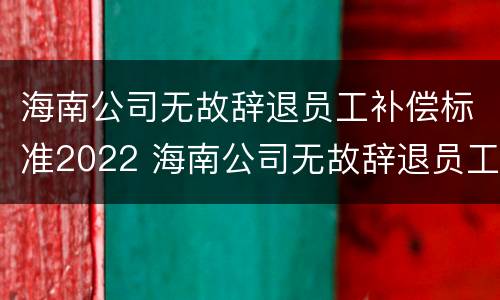 海南公司无故辞退员工补偿标准2022 海南公司无故辞退员工补偿标准2022规定