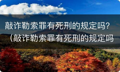 敲诈勒索罪有死刑的规定吗？（敲诈勒索罪有死刑的规定吗判几年）