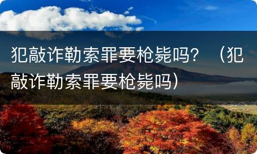 犯敲诈勒索罪要枪毙吗？（犯敲诈勒索罪要枪毙吗）
