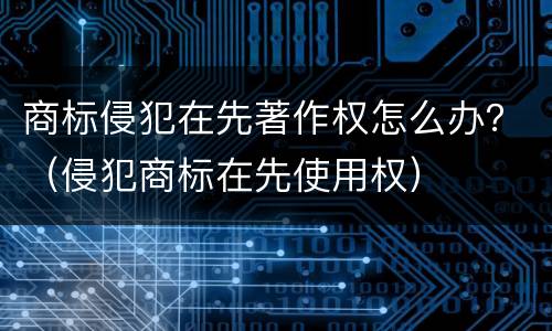 商标侵犯在先著作权怎么办？（侵犯商标在先使用权）