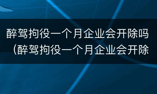 醉驾拘役一个月企业会开除吗（醉驾拘役一个月企业会开除吗怎么办）