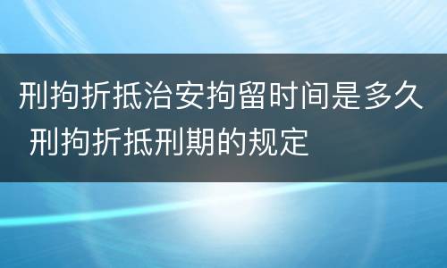 刑拘折抵治安拘留时间是多久 刑拘折抵刑期的规定