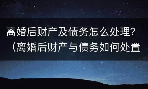 离婚后财产及债务怎么处理？（离婚后财产与债务如何处置）