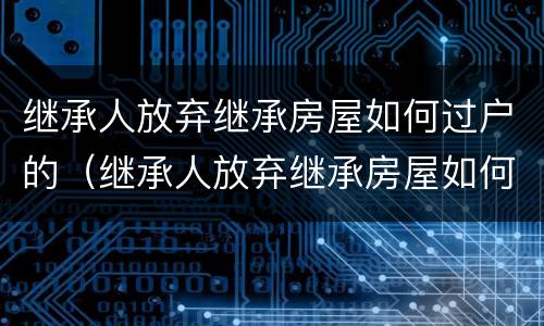 继承人放弃继承房屋如何过户的（继承人放弃继承房屋如何过户的呢）