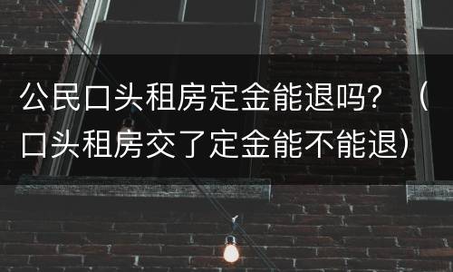 公民口头租房定金能退吗？（口头租房交了定金能不能退）