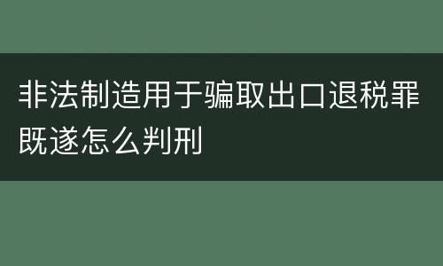 非法制造用于骗取出口退税罪既遂怎么判刑