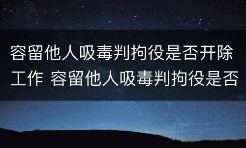 容留他人吸毒判拘役是否开除工作 容留他人吸毒判拘役是否开除工作人员