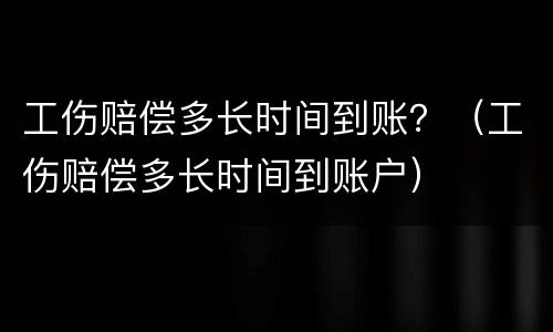 工伤赔偿多长时间到账？（工伤赔偿多长时间到账户）
