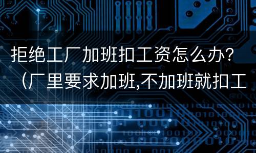 拒绝工厂加班扣工资怎么办？（厂里要求加班,不加班就扣工资）